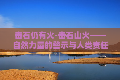 击石仍有火-击石山火——自然力量的警示与人类责任 击石仍有火-击石山火——自然力量的警示与人类责任