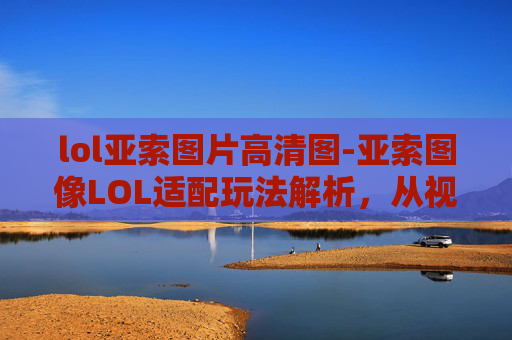 lol亚索图片高清图-亚索图像LOL适配玩法解析，从视觉表现到操作策略的多维探讨