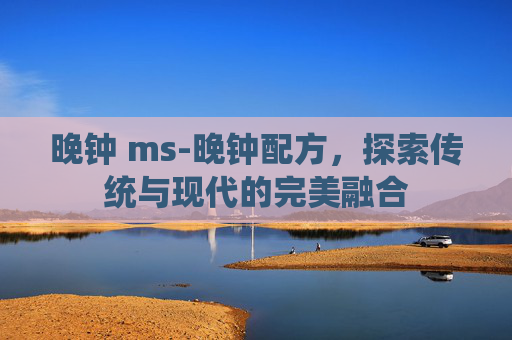晚钟 ms-晚钟配方,探索传统与现代的完美融合 晚钟 ms-晚钟配方,探索传统与现代的完美融合