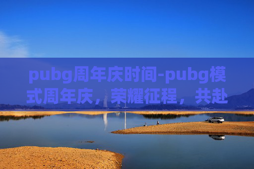 pubg周年庆时间-pubg模式周年庆，荣耀征程，共赴新章