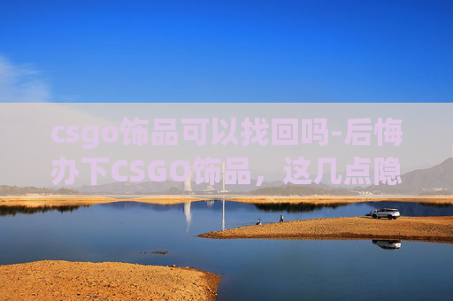 csgo饰品可以找回吗-后悔办下CSGO饰品，这几点隐患千万别再踩了，全方位避坑指南