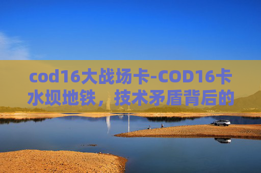 cod16大战场卡-COD16卡水坝地铁，技术矛盾背后的影响与解决路径探索