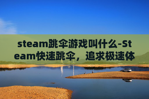 steam跳伞游戏叫什么-Steam快速跳伞，追求极速体验的极限运动探索与安全指南