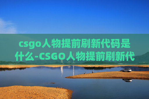 csgo人物提前刷新代码是什么-CSGO人物提前刷新代码揭秘，隐藏技巧与实战价值，助力新手高效提升游戏体验