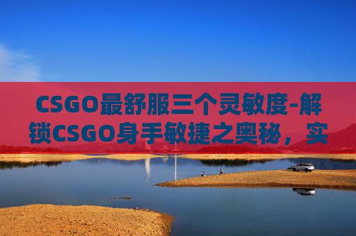 CSGO最舒服三个灵敏度-解锁CSGO身手敏捷之奥秘,实战技巧与战术优势全方位解析 CSGO最舒服三个灵敏度-解锁CSGO身手敏捷之奥秘,实战技巧与战术优势全方位解析