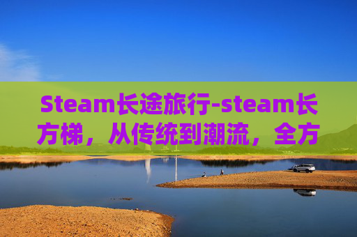 Steam长途旅行-steam长方梯，从传统到潮流，全方位解读其价值与应用