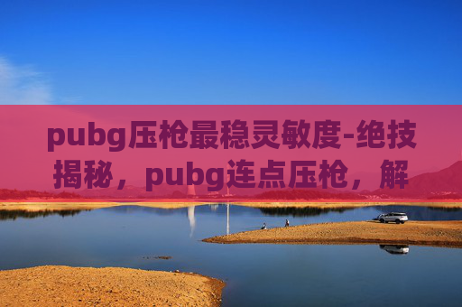 pubg压枪最稳灵敏度-绝技揭秘，pubg连点压枪，解锁精准枪击的高阶技巧与实战策略