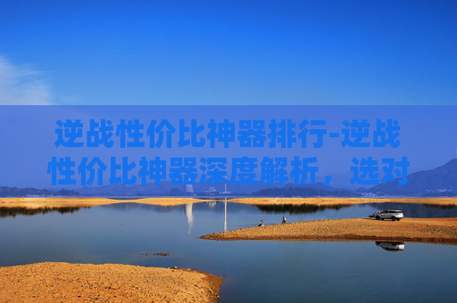 逆战性价比神器排行-逆战性价比神器深度解析,选对不踩坑,让你的逆战体验大幅提升 逆战性价比神器排行-逆战性价比神器深度解析,选对不踩坑,让你的逆战体验大幅提升