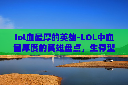 lol血最厚的英雄-LOL中血量厚度的英雄盘点，生存型、坦克型与输出型攻略指南