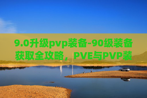 9.0升级pvp装备-90级装备获取全攻略，PVE与PVP装备的完美搭配