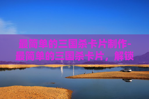最简单的三国杀卡片制作-最简单的三国杀卡片，解锁三国经典策略与乐趣