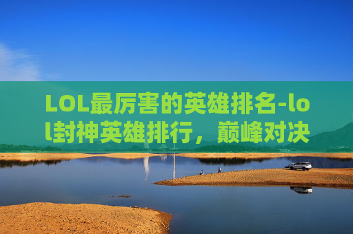 LOL最厉害的英雄排名-lol封神英雄排行,巅峰对决的华丽画卷,全方位解析各英雄实力与地位 LOL最厉害的英雄排名-lol封神英雄排行,巅峰对决的华丽画卷,全方位解析各英雄实力与地位