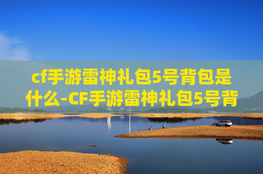cf手游雷神礼包5号背包是什么-CF手游雷神礼包5号背包实用指南，全方位解析提升战力与策略