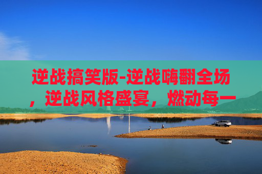 逆战搞笑版-逆战嗨翻全场，逆战风格盛宴，燃动每一场对决