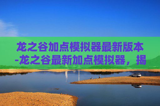 龙之谷加点模拟器最新版本-龙之谷最新加点模拟器，揭秘游戏内最佳技能配置