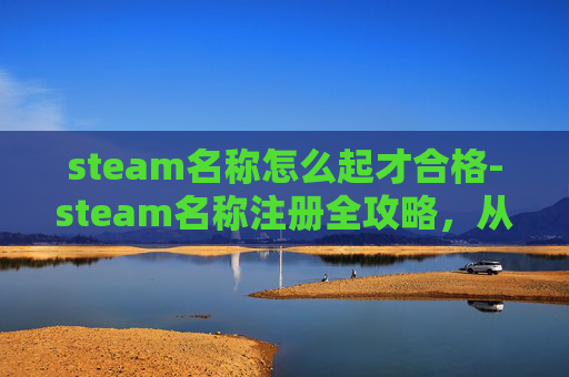steam名称怎么起才合格-steam名称注册全攻略，从入门到精通，轻松解锁专属游戏账户