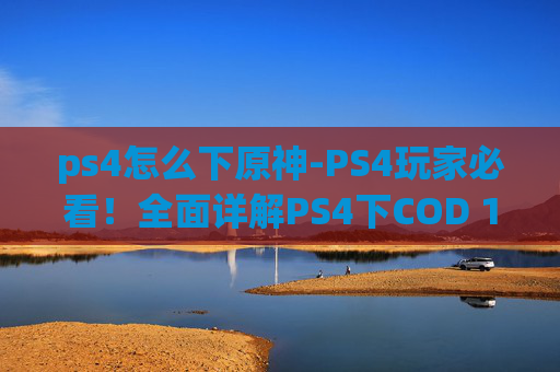 ps4怎么下原神-PS4玩家必看!全面详解PS4下COD 16的玩法、技巧与进阶路径 ps4怎么下原神-PS4玩家必看!全面详解PS4下COD 16的玩法、技巧与进阶路径
