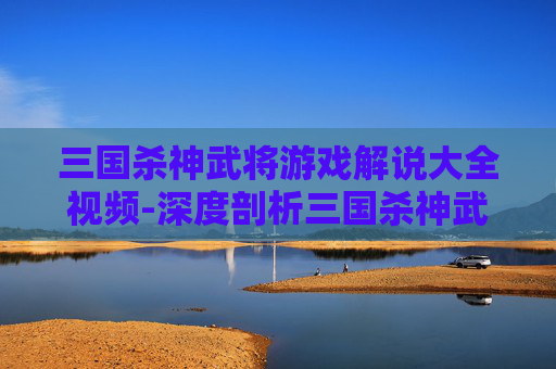 三国杀神武将游戏解说大全视频-深度剖析三国杀神武将游戏全维度解说,解锁军事智慧与策略魅力 三国杀神武将游戏解说大全视频-深度剖析三国杀神武将游戏全维度解说,解锁军事智慧与策略魅力