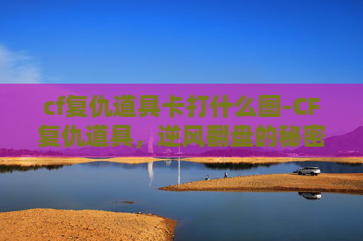 cf复仇道具卡打什么图-CF复仇道具，逆风翻盘的秘密武器与实战指南