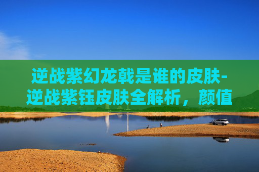 逆战紫幻龙戟是谁的皮肤-逆战紫钰皮肤全解析，颜值与实力兼具，适配多元玩家风格
