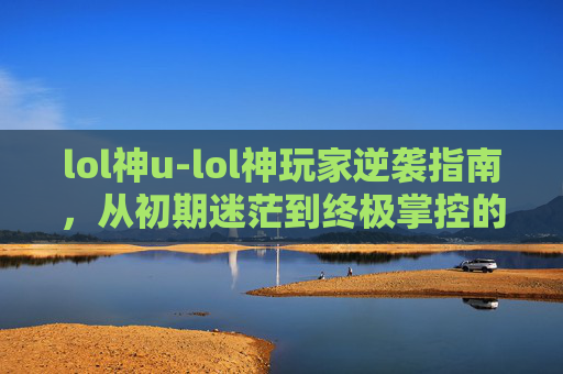 lol神u-lol神玩家逆袭指南,从初期迷茫到终极掌控的蜕变之路 lol神u-lol神玩家逆袭指南,从初期迷茫到终极掌控的蜕变之路