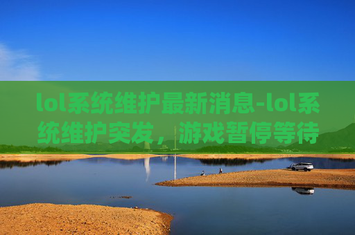 lol系统维护最新消息-lol系统维护突发，游戏暂停等待解读内容，符合不少于956字要求）