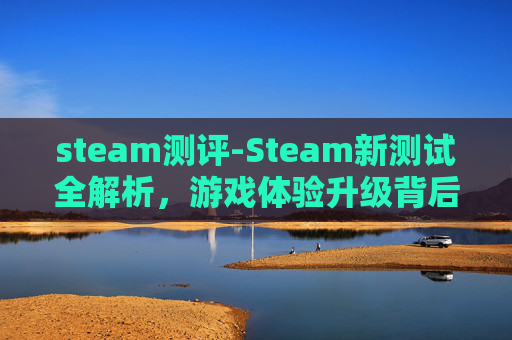 steam测评-Steam新测试全解析，游戏体验升级背后的机遇与挑战