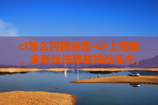 cf怎么闪蹲进墙-CF上墙跳，全新玩法释放挑战活力，让竞技激情在线迸发