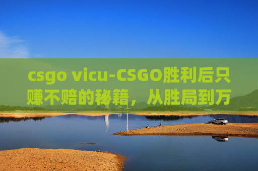 csgo vicu-CSGO胜利后只赚不赔的秘籍，从胜局到万金积累的完整收益拆解与避坑指南