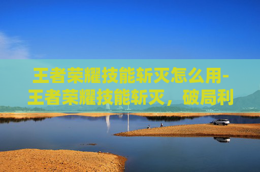 王者荣耀技能斩灭怎么用-王者荣耀技能斩灭，破局利器，统御战场