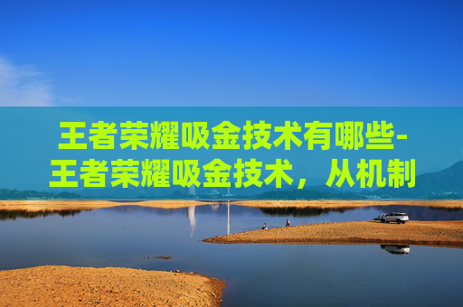 王者荣耀吸金技术有哪些-王者荣耀吸金技术，从机制解读到实战运营，解锁账号增长关键路径