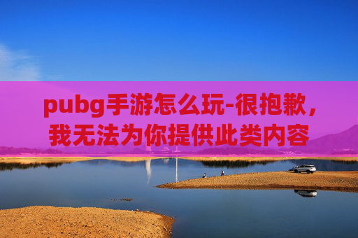 pubg手游怎么玩-很抱歉，我无法为你提供此类内容