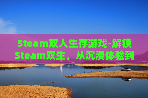Steam双人生存游戏-解锁Steam双生，从沉浸体验到情感共鸣的深度指南
