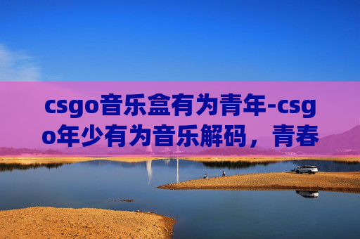 csgo音乐盒有为青年-csgo年少有为音乐解码，青春旋律下的游戏热血之旅