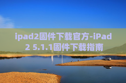 ipad2固件下载官方-iPad 2 5.1.1固件下载指南