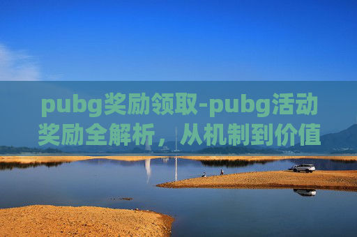 pubg奖励领取-pubg活动奖励全解析，从机制到价值，让每一次参与都能收获丰厚回报