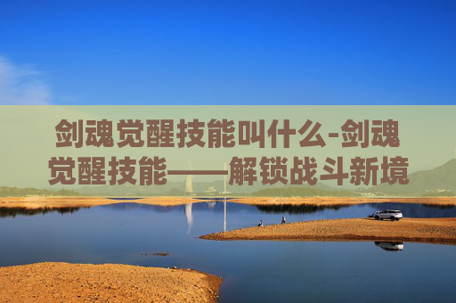 剑魂觉醒技能叫什么-剑魂觉醒技能——解锁战斗新境界