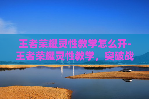 王者荣耀灵性教学怎么开-王者荣耀灵性教学，突破战术节奏，解锁超越发挥的核心秘籍