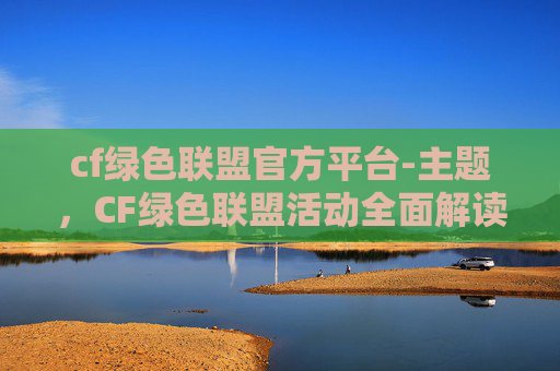 cf绿色联盟官方平台-主题，CF绿色联盟活动全面解读，环保赋能，共建绿色未来