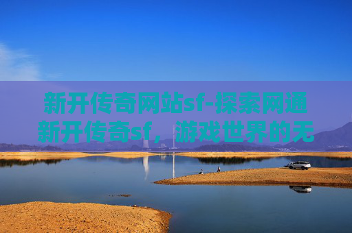 新开传奇网站sf-探索网通新开传奇sf，游戏世界的无限魅力