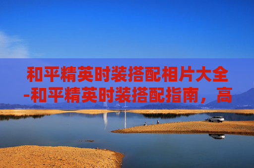 和平精英时装搭配相片大全-和平精英时装搭配指南，高清相片见证穿搭新潮流