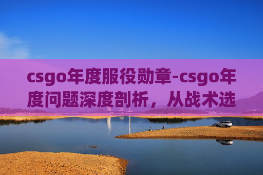 csgo年度服役勋章-csgo年度问题深度剖析,从战术选择到生态变迁,逐层破解影响游戏发展的关键难题 csgo年度服役勋章-csgo年度问题深度剖析,从战术选择到生态变迁,逐层破解影响游戏发展的关键难题