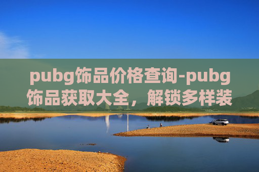 pubg饰品价格查询-pubg饰品获取大全，解锁多样装扮，畅享游戏乐趣