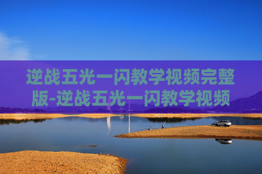 逆战五光一闪教学视频完整版-逆战五光一闪教学视频深度解析，掌握精准技巧助你提升战斗胜率