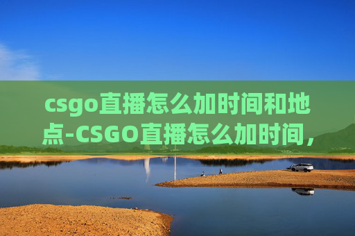 csgo直播怎么加时间和地点-CSGO直播怎么加时间，从操作到技巧的全方位解析