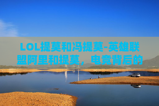 LOL提莫和冯提莫-英雄联盟阿里和提莫，电竞背后的逻辑碰撞与生态重塑
