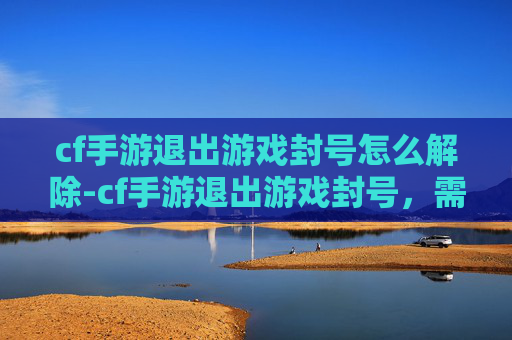 cf手游退出游戏封号怎么解除-cf手游退出游戏封号，需厘清规则边界与维权路径