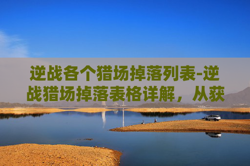 逆战各个猎场掉落列表-逆战猎场掉落表格详解，从获取到利用的完整指南