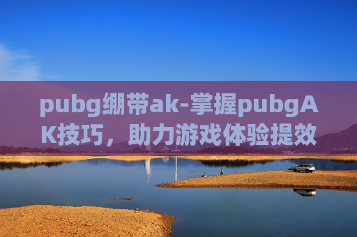 pubg绷带ak-掌握pubgAK技巧，助力游戏体验提效通关