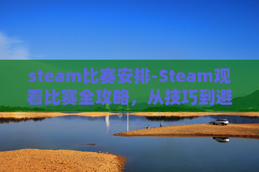 steam比赛安排-Steam观看比赛全攻略，从技巧到避坑，快速高效锁定精彩对决
